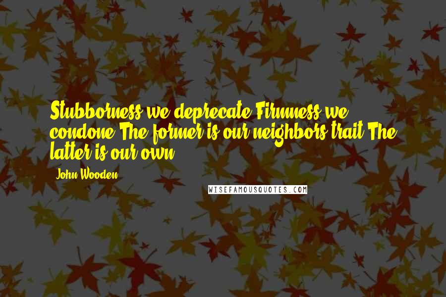 John Wooden Quotes: Stubborness we deprecate,Firmness we condone,The former is our neighbors trait,The latter is our own.