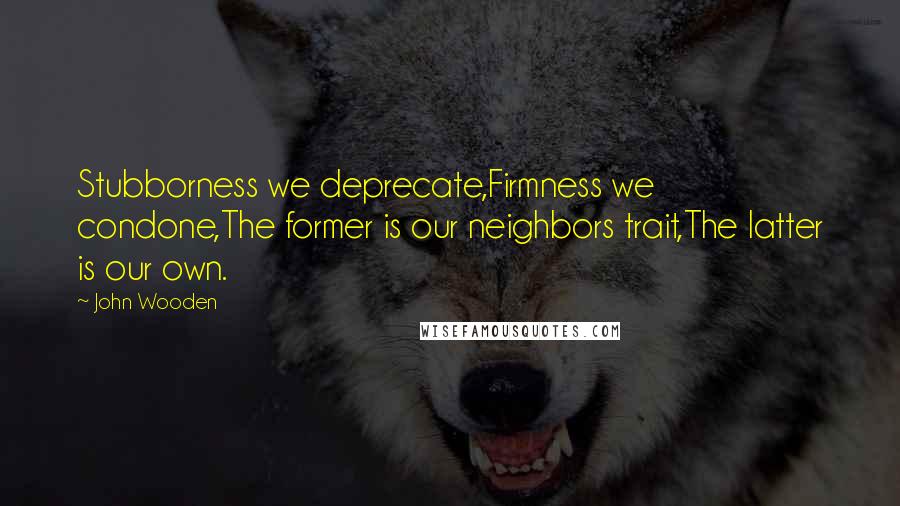 John Wooden Quotes: Stubborness we deprecate,Firmness we condone,The former is our neighbors trait,The latter is our own.