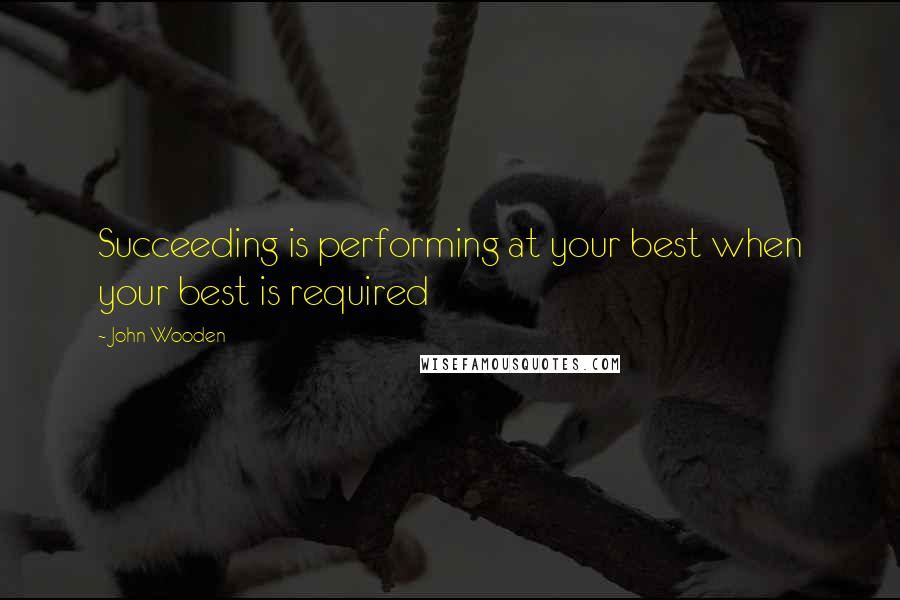 John Wooden Quotes: Succeeding is performing at your best when your best is required
