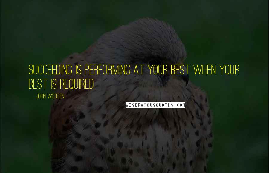 John Wooden Quotes: Succeeding is performing at your best when your best is required