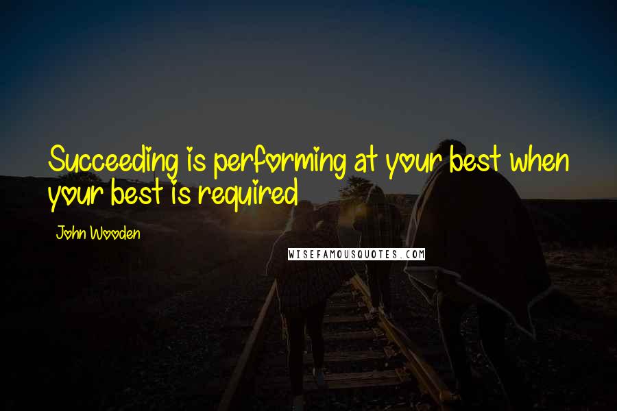 John Wooden Quotes: Succeeding is performing at your best when your best is required