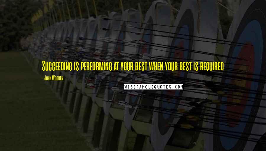 John Wooden Quotes: Succeeding is performing at your best when your best is required