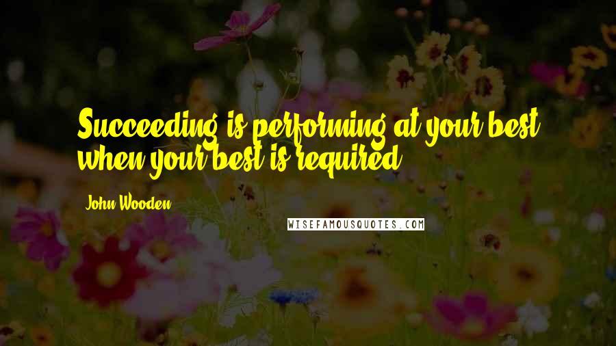 John Wooden Quotes: Succeeding is performing at your best when your best is required