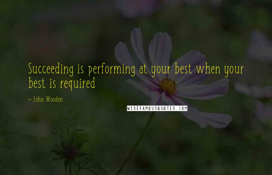 John Wooden Quotes: Succeeding is performing at your best when your best is required