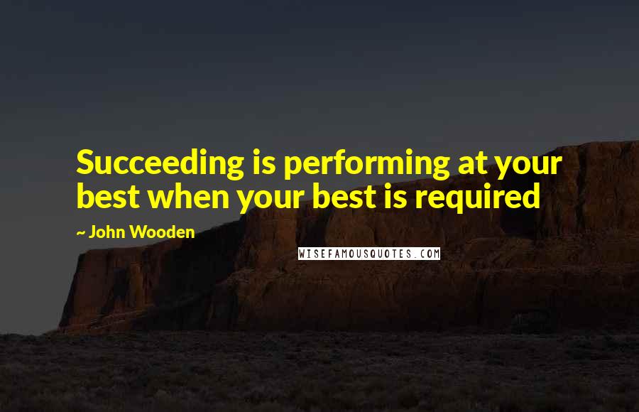 John Wooden Quotes: Succeeding is performing at your best when your best is required