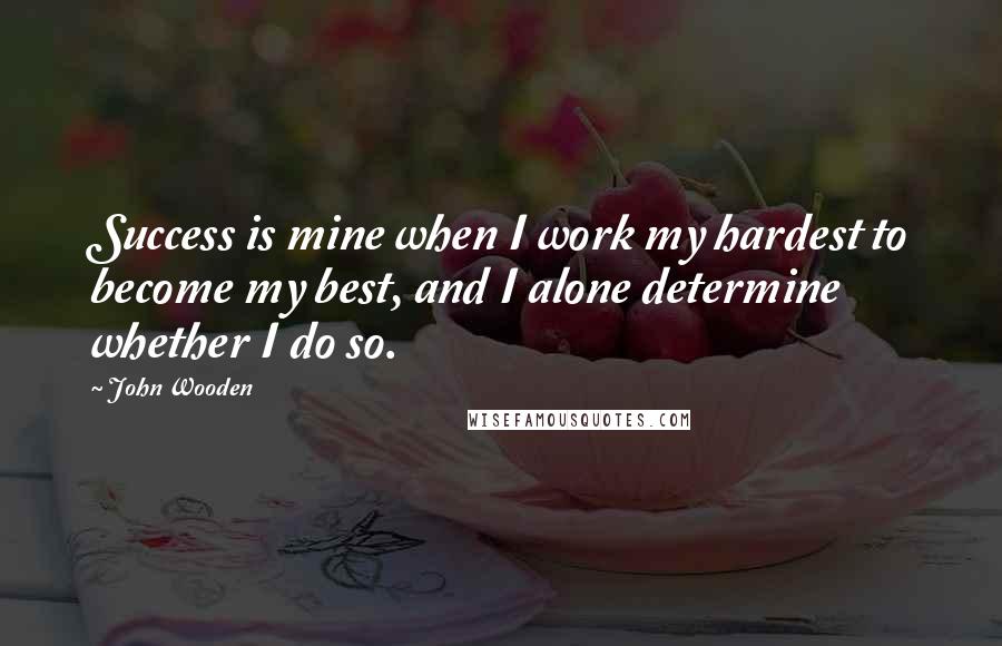 John Wooden Quotes: Success is mine when I work my hardest to become my best, and I alone determine whether I do so.