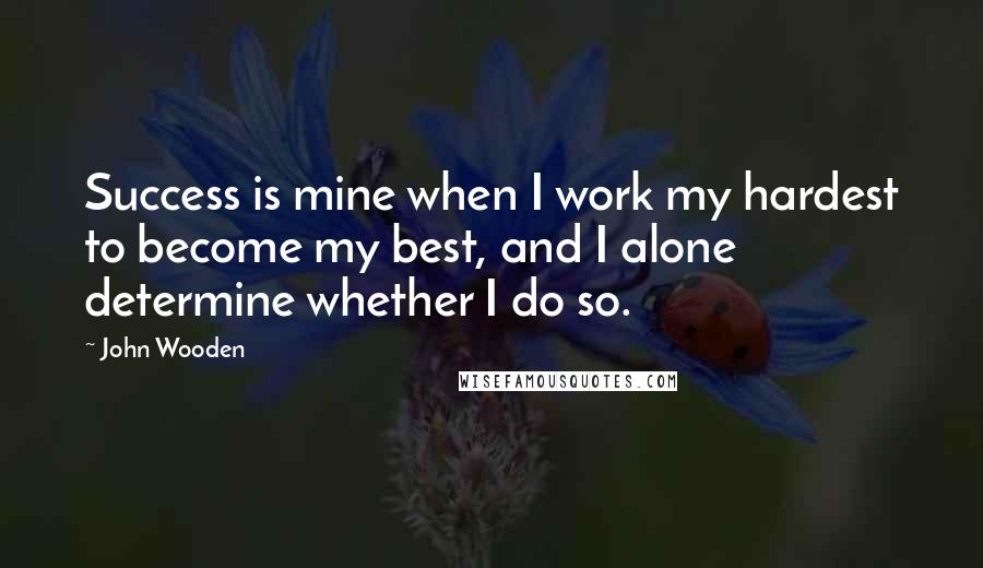 John Wooden Quotes: Success is mine when I work my hardest to become my best, and I alone determine whether I do so.