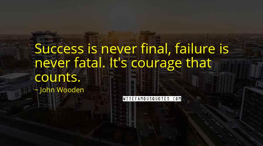 John Wooden Quotes: Success is never final, failure is never fatal. It's courage that counts.