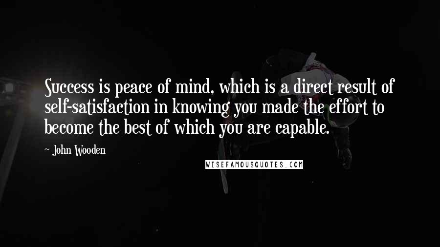 John Wooden Quotes: Success is peace of mind, which is a direct result of self-satisfaction in knowing you made the effort to become the best of which you are capable.