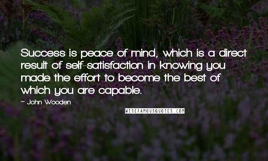 John Wooden Quotes: Success is peace of mind, which is a direct result of self-satisfaction in knowing you made the effort to become the best of which you are capable.