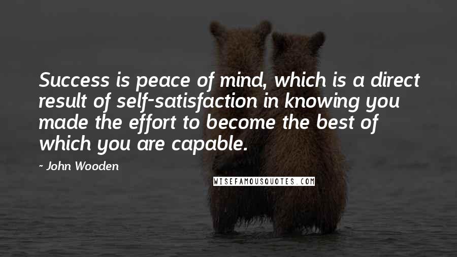 John Wooden Quotes: Success is peace of mind, which is a direct result of self-satisfaction in knowing you made the effort to become the best of which you are capable.