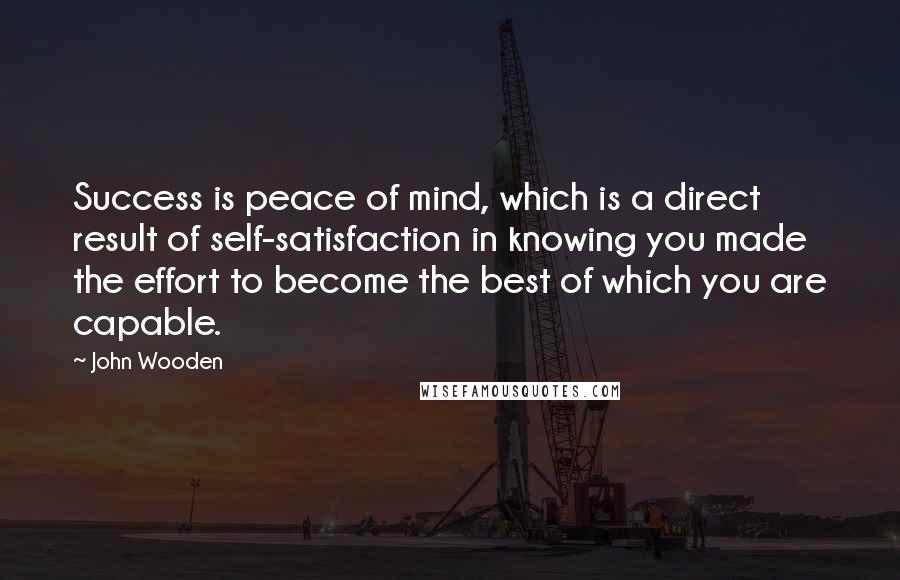 John Wooden Quotes: Success is peace of mind, which is a direct result of self-satisfaction in knowing you made the effort to become the best of which you are capable.