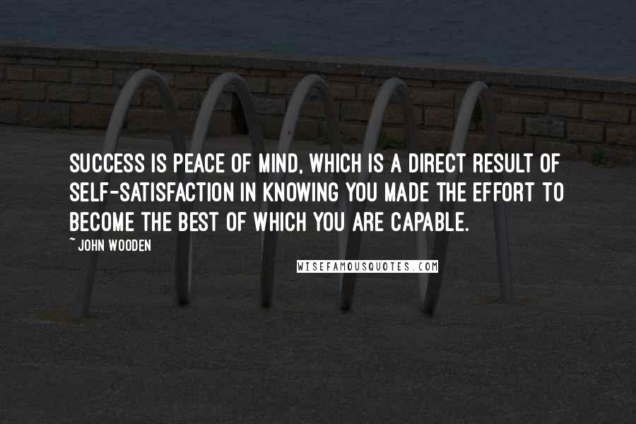 John Wooden Quotes: Success is peace of mind, which is a direct result of self-satisfaction in knowing you made the effort to become the best of which you are capable.