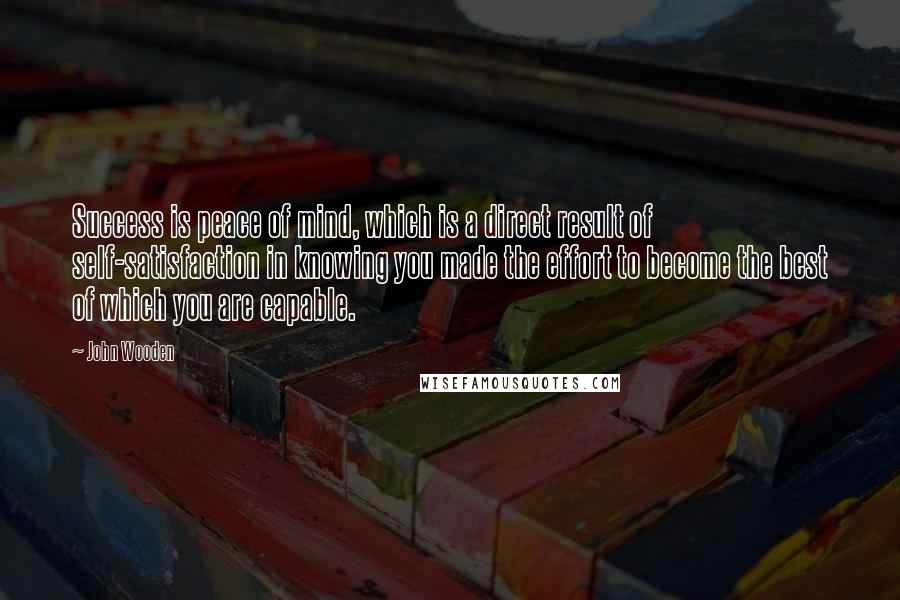 John Wooden Quotes: Success is peace of mind, which is a direct result of self-satisfaction in knowing you made the effort to become the best of which you are capable.