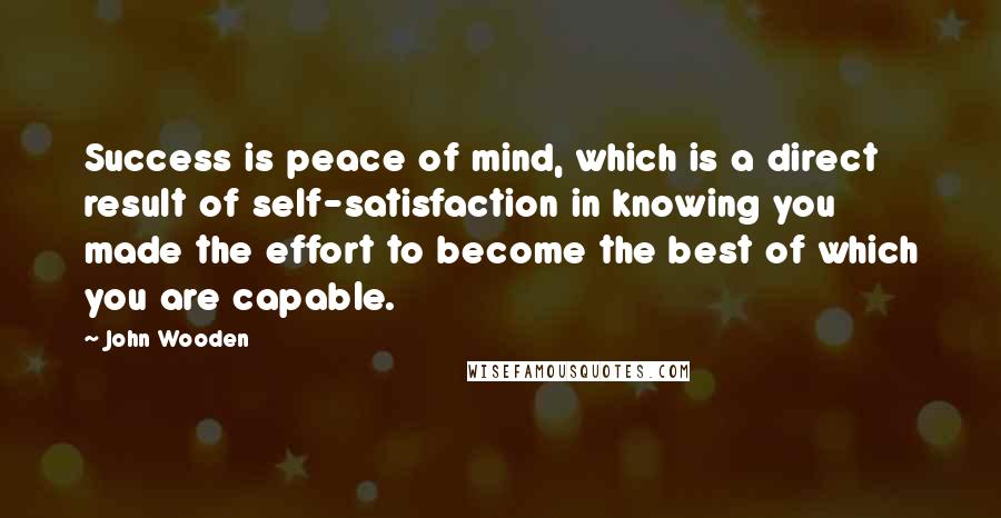 John Wooden Quotes: Success is peace of mind, which is a direct result of self-satisfaction in knowing you made the effort to become the best of which you are capable.