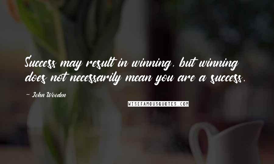 John Wooden Quotes: Success may result in winning, but winning does not necessarily mean you are a success.