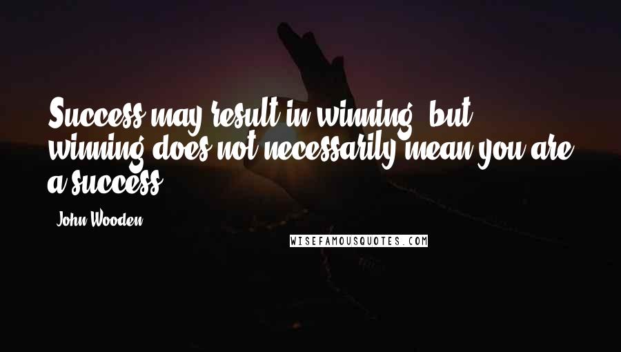 John Wooden Quotes: Success may result in winning, but winning does not necessarily mean you are a success.