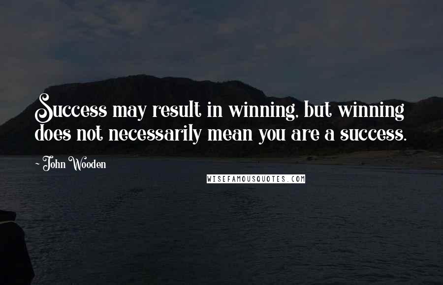 John Wooden Quotes: Success may result in winning, but winning does not necessarily mean you are a success.