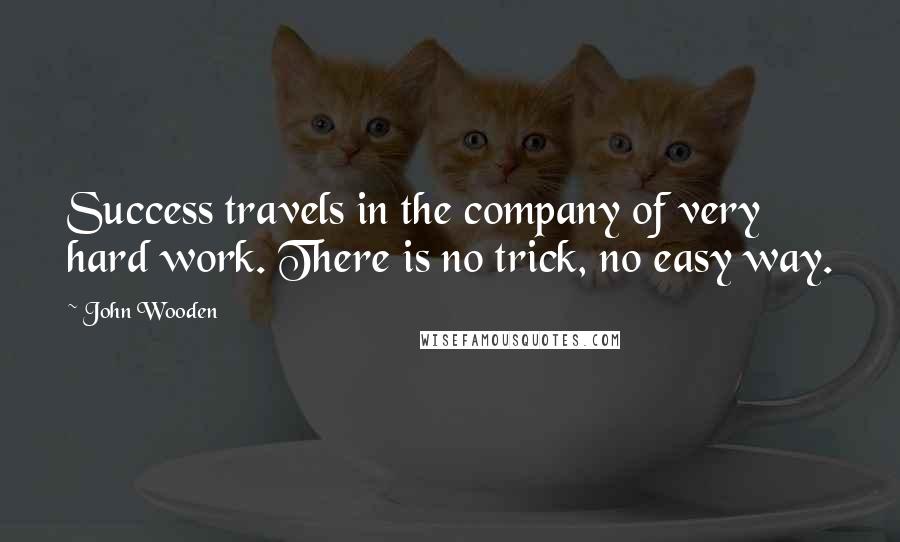 John Wooden Quotes: Success travels in the company of very hard work. There is no trick, no easy way.