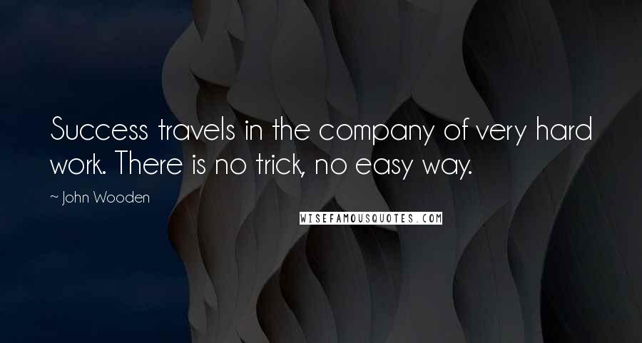 John Wooden Quotes: Success travels in the company of very hard work. There is no trick, no easy way.