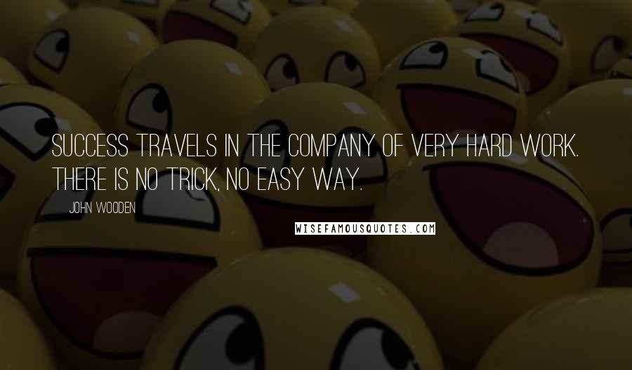 John Wooden Quotes: Success travels in the company of very hard work. There is no trick, no easy way.