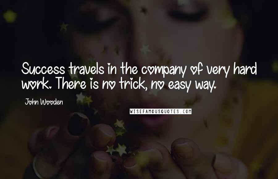 John Wooden Quotes: Success travels in the company of very hard work. There is no trick, no easy way.