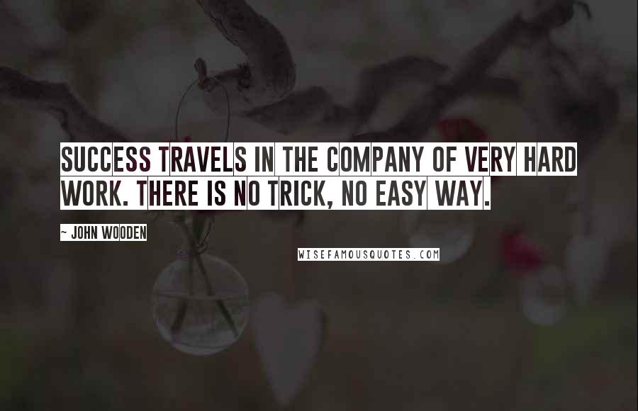 John Wooden Quotes: Success travels in the company of very hard work. There is no trick, no easy way.