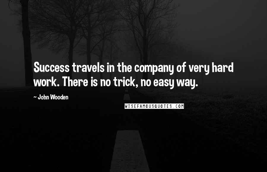 John Wooden Quotes: Success travels in the company of very hard work. There is no trick, no easy way.