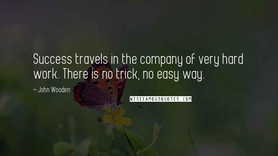 John Wooden Quotes: Success travels in the company of very hard work. There is no trick, no easy way.