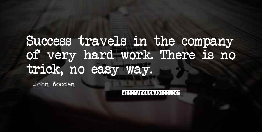 John Wooden Quotes: Success travels in the company of very hard work. There is no trick, no easy way.