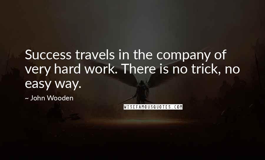 John Wooden Quotes: Success travels in the company of very hard work. There is no trick, no easy way.