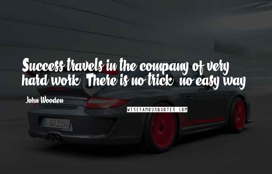 John Wooden Quotes: Success travels in the company of very hard work. There is no trick, no easy way.