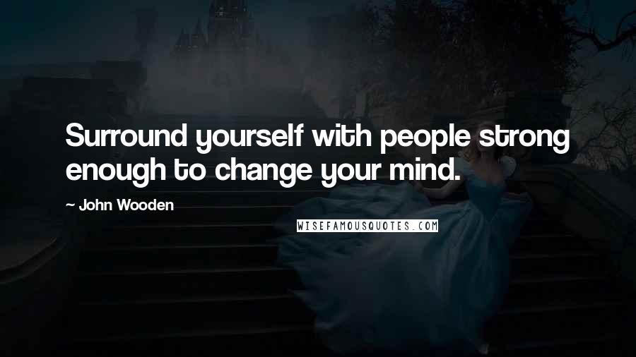 John Wooden Quotes: Surround yourself with people strong enough to change your mind.