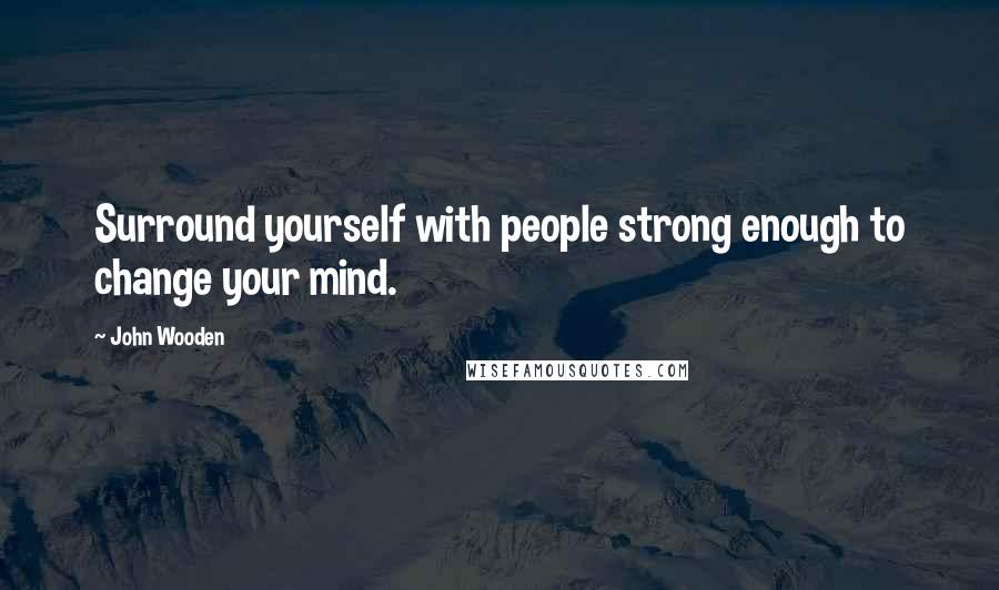 John Wooden Quotes: Surround yourself with people strong enough to change your mind.