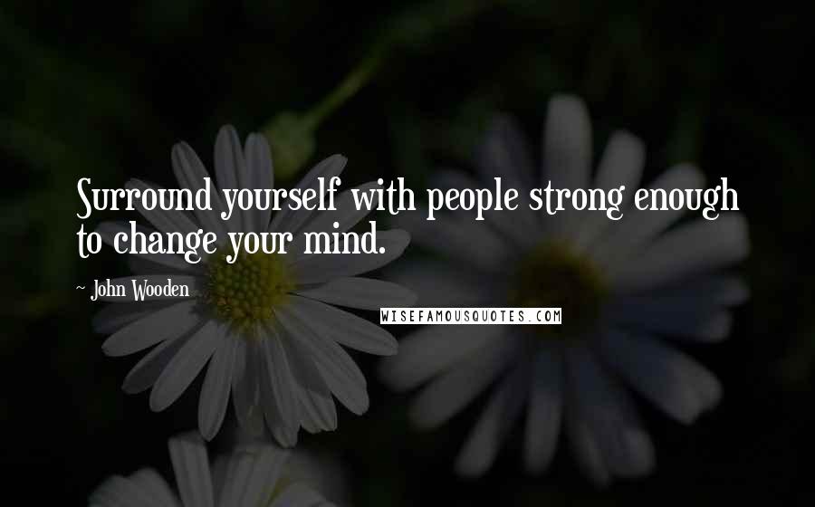 John Wooden Quotes: Surround yourself with people strong enough to change your mind.