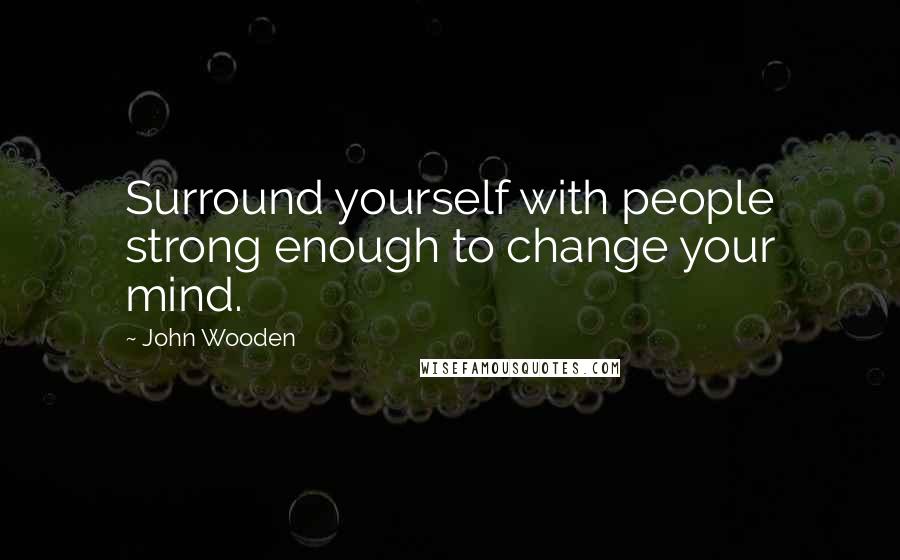 John Wooden Quotes: Surround yourself with people strong enough to change your mind.