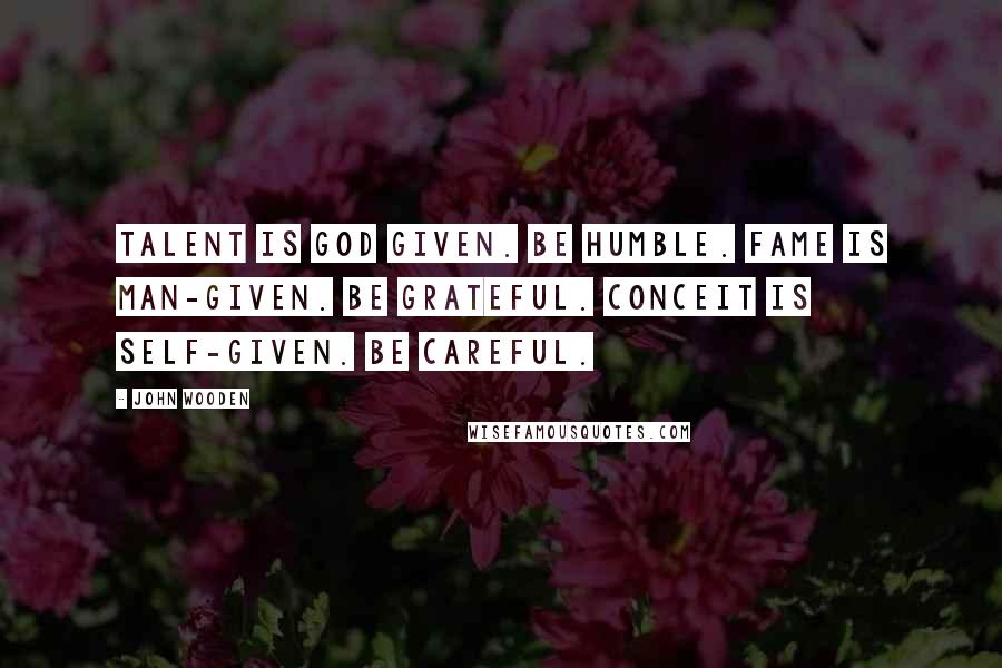 John Wooden Quotes: Talent is God given. Be humble. Fame is man-given. Be grateful. Conceit is self-given. Be careful.