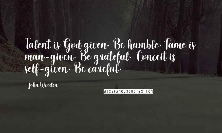John Wooden Quotes: Talent is God given. Be humble. Fame is man-given. Be grateful. Conceit is self-given. Be careful.