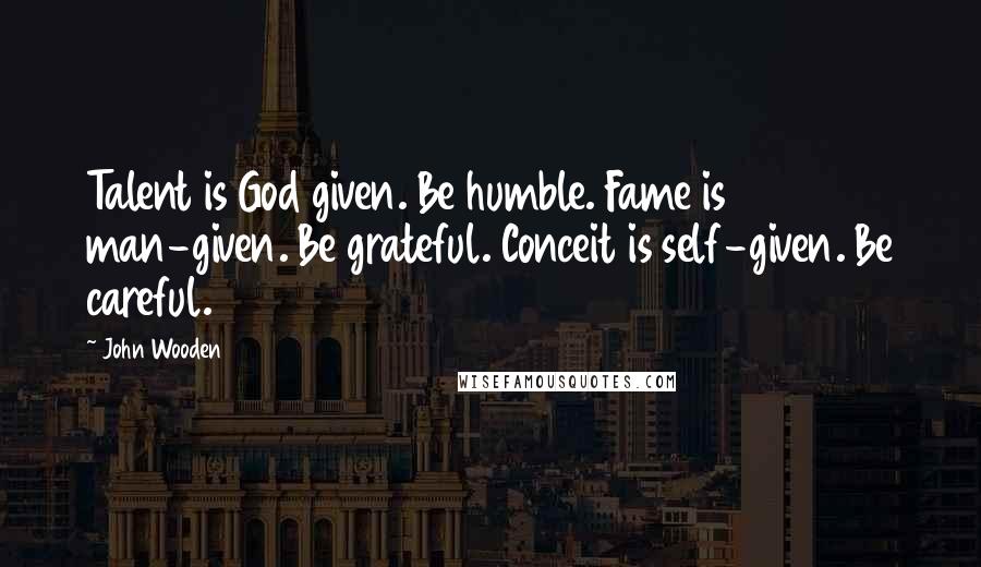John Wooden Quotes: Talent is God given. Be humble. Fame is man-given. Be grateful. Conceit is self-given. Be careful.