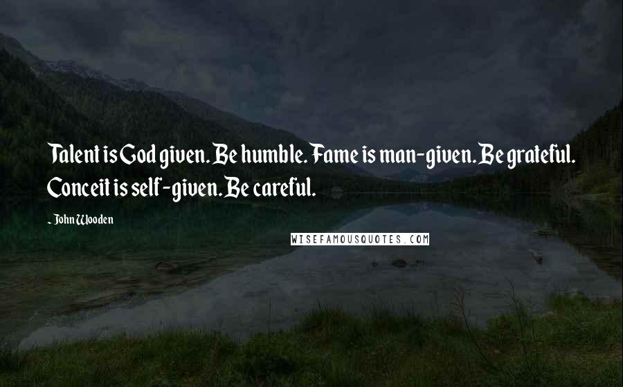 John Wooden Quotes: Talent is God given. Be humble. Fame is man-given. Be grateful. Conceit is self-given. Be careful.