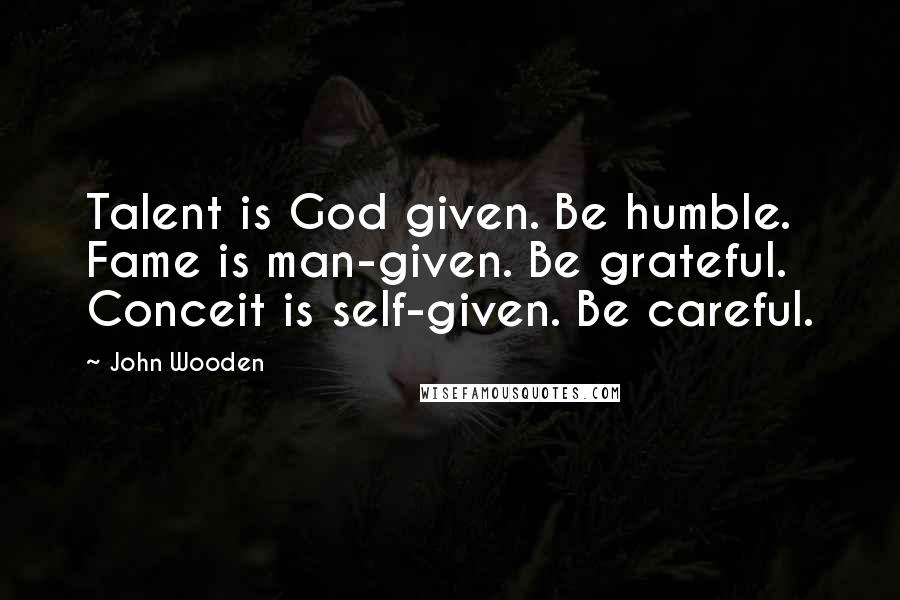 John Wooden Quotes: Talent is God given. Be humble. Fame is man-given. Be grateful. Conceit is self-given. Be careful.
