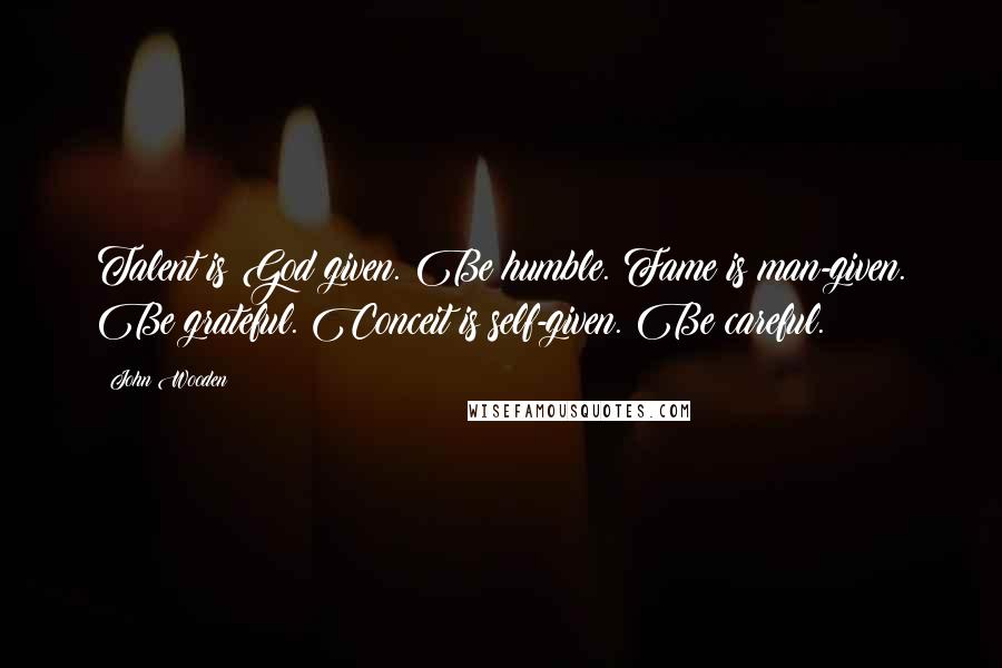 John Wooden Quotes: Talent is God given. Be humble. Fame is man-given. Be grateful. Conceit is self-given. Be careful.