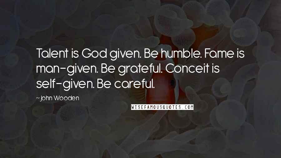 John Wooden Quotes: Talent is God given. Be humble. Fame is man-given. Be grateful. Conceit is self-given. Be careful.