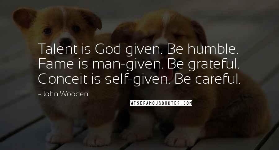John Wooden Quotes: Talent is God given. Be humble. Fame is man-given. Be grateful. Conceit is self-given. Be careful.