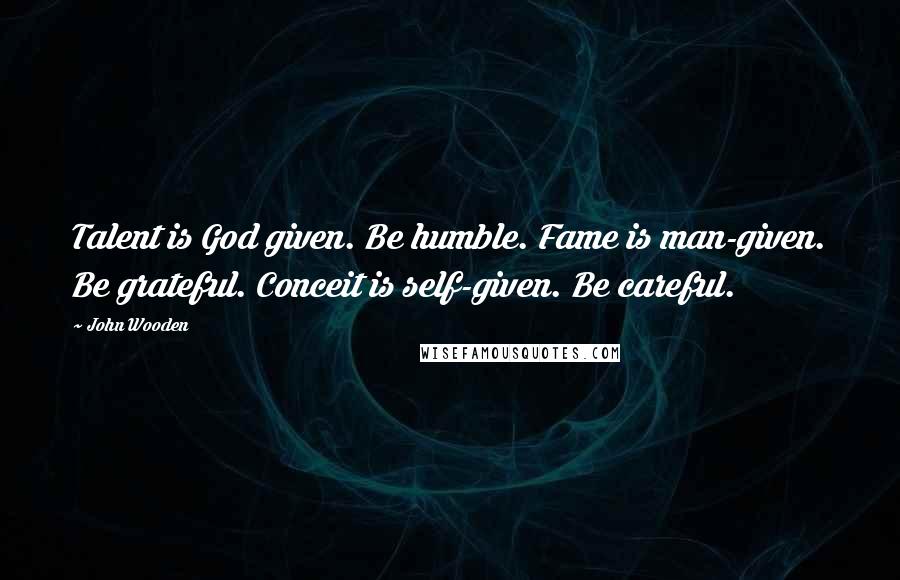 John Wooden Quotes: Talent is God given. Be humble. Fame is man-given. Be grateful. Conceit is self-given. Be careful.