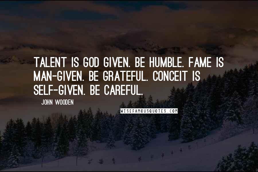 John Wooden Quotes: Talent is God given. Be humble. Fame is man-given. Be grateful. Conceit is self-given. Be careful.