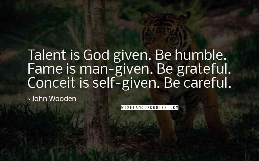 John Wooden Quotes: Talent is God given. Be humble. Fame is man-given. Be grateful. Conceit is self-given. Be careful.
