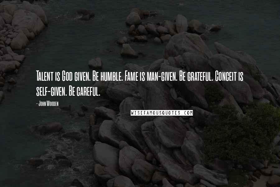 John Wooden Quotes: Talent is God given. Be humble. Fame is man-given. Be grateful. Conceit is self-given. Be careful.