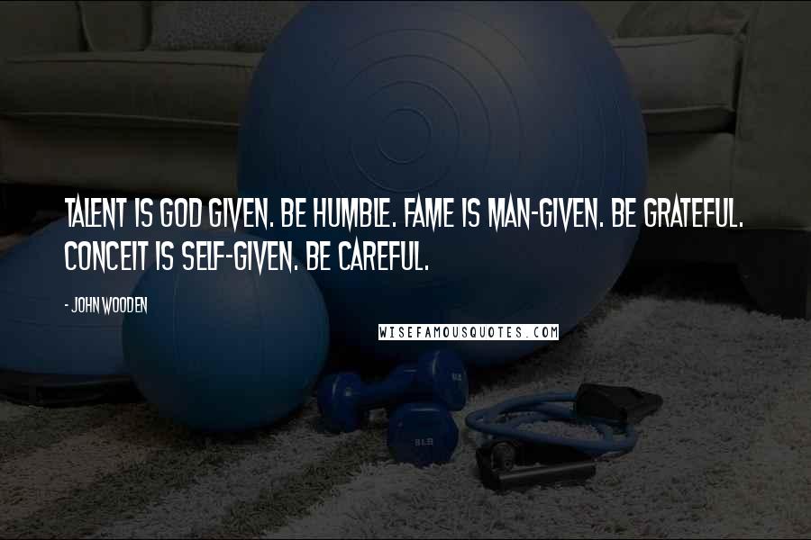 John Wooden Quotes: Talent is God given. Be humble. Fame is man-given. Be grateful. Conceit is self-given. Be careful.