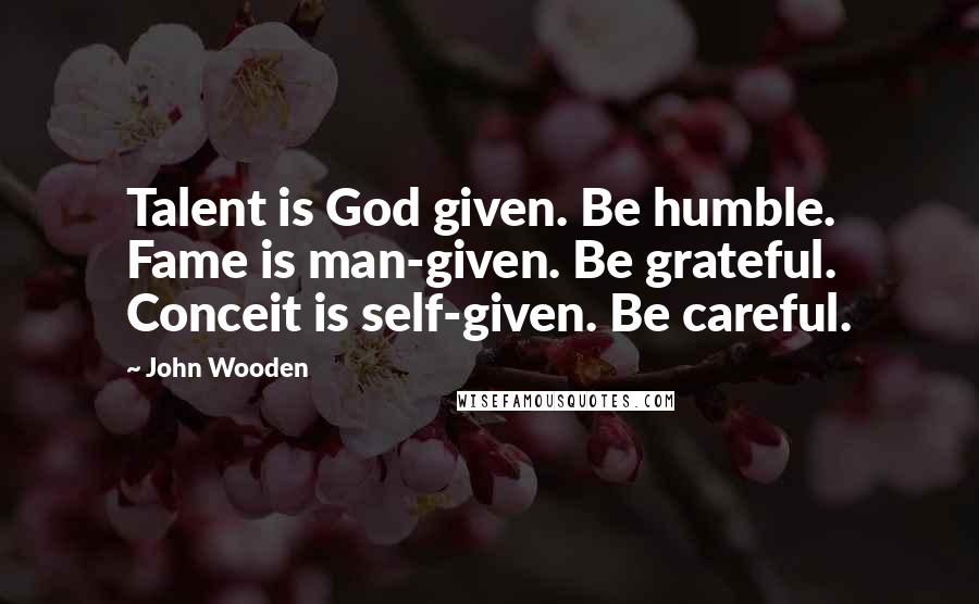 John Wooden Quotes: Talent is God given. Be humble. Fame is man-given. Be grateful. Conceit is self-given. Be careful.